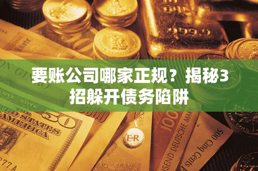 武汉要账公司哪家正规?揭秘3招躲开债务陷阱 武汉要账公司哪家正规?揭秘3招躲开债务陷阱